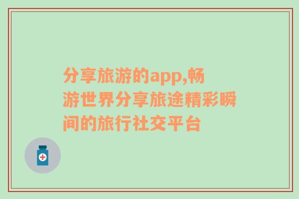 分享旅游的app,暢游世界分享旅途精彩瞬間的旅行社交平臺(tái)