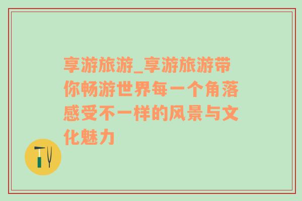 享游旅游_享游旅游帶你暢游世界每一個角落感受不一樣的風景與文化魅力