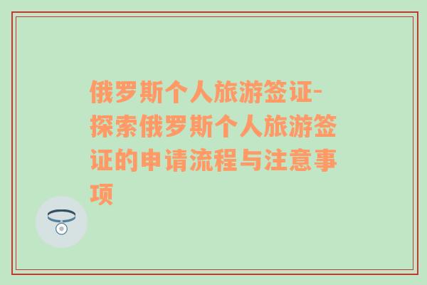 俄羅斯個(gè)人旅游簽證-探索俄羅斯個(gè)人旅游簽證的申請(qǐng)流程與注意事項(xiàng)
