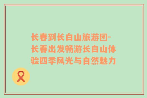 長春到長白山旅游團(tuán)-長春出發(fā)暢游長白山體驗(yàn)四季風(fēng)光與自然魅力