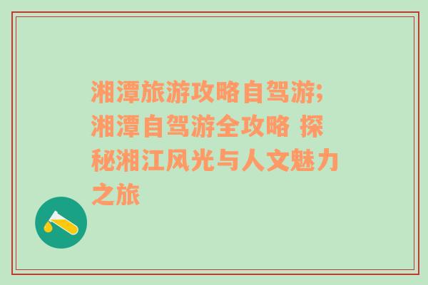 湘潭旅游攻略自駕游;湘潭自駕游全攻略 探秘湘江風(fēng)光與人文魅力之旅
