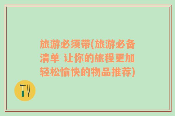 旅游必須帶(旅游必備清單 讓你的旅程更加輕松愉快的物品推薦)