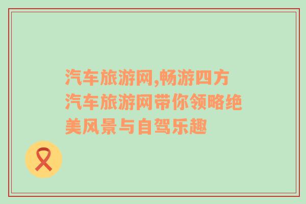 汽車(chē)旅游網(wǎng),暢游四方汽車(chē)旅游網(wǎng)帶你領(lǐng)略絕美風(fēng)景與自駕樂(lè)趣