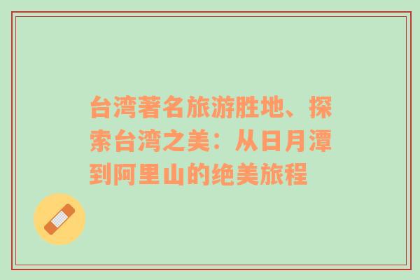 臺(tái)灣著名旅游勝地、探索臺(tái)灣之美：從日月潭到阿里山的絕美旅程