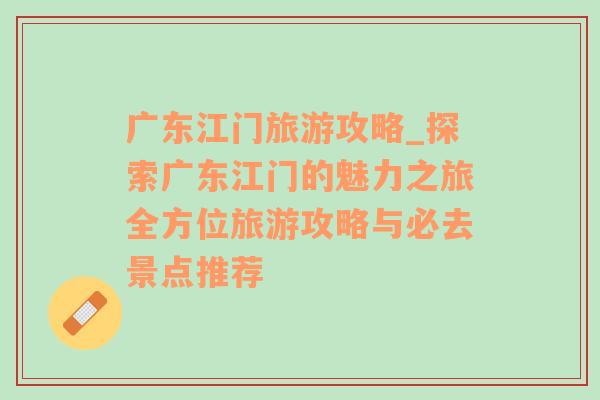 廣東江門旅游攻略_探索廣東江門的魅力之旅全方位旅游攻略與必去景點(diǎn)推薦