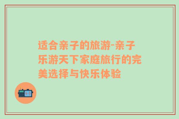 適合親子的旅游-親子樂(lè)游天下家庭旅行的完美選擇與快樂(lè)體驗(yàn)