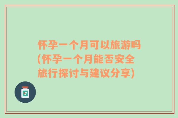 懷孕一個(gè)月可以旅游嗎(懷孕一個(gè)月能否安全旅行探討與建議分享)